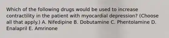 Which of the following drugs would be used to increase contractility in the patient with myocardial depression? (Choose all that apply.) A. Nifedipine B. Dobutamine C. Phentolamine D. Enalapril E. Amrinone