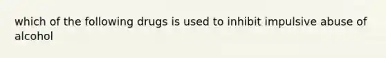 which of the following drugs is used to inhibit impulsive abuse of alcohol