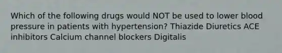 Which of the following drugs would NOT be used to lower blood pressure in patients with hypertension? Thiazide Diuretics ACE inhibitors Calcium channel blockers Digitalis