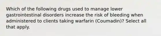 Which of the following drugs used to manage lower gastrointestinal disorders increase the risk of bleeding when administered to clients taking warfarin (Coumadin)? Select all that apply.