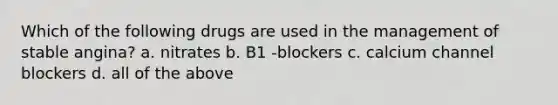 Which of the following drugs are used in the management of stable angina? a. nitrates b. B1 -blockers c. calcium channel blockers d. all of the above