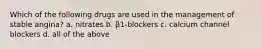 Which of the following drugs are used in the management of stable angina? a. nitrates b. β1-blockers c. calcium channel blockers d. all of the above