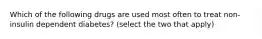 Which of the following drugs are used most often to treat non-insulin dependent diabetes? (select the two that apply)