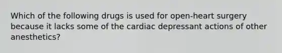 Which of the following drugs is used for open-heart surgery because it lacks some of the cardiac depressant actions of other anesthetics?