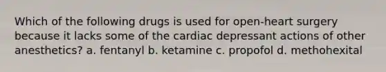 Which of the following drugs is used for open-heart surgery because it lacks some of the cardiac depressant actions of other anesthetics? a. fentanyl b. ketamine c. propofol d. methohexital