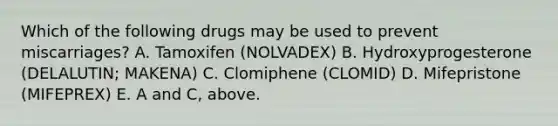 Which of the following drugs may be used to prevent miscarriages? A. Tamoxifen (NOLVADEX) B. Hydroxyprogesterone (DELALUTIN; MAKENA) C. Clomiphene (CLOMID) D. Mifepristone (MIFEPREX) E. A and C, above.