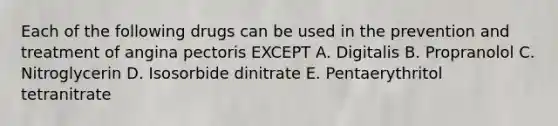 Each of the following drugs can be used in the prevention and treatment of angina pectoris EXCEPT A. Digitalis B. Propranolol C. Nitroglycerin D. Isosorbide dinitrate E. Pentaerythritol tetranitrate