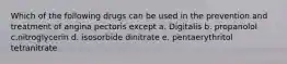 Which of the following drugs can be used in the prevention and treatment of angina pectoris except a. Digitalis b. propanolol c.nitroglycerin d. isosorbide dinitrate e. pentaerythritol tetranitrate