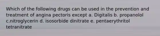 Which of the following drugs can be used in the prevention and treatment of angina pectoris except a. Digitalis b. propanolol c.nitroglycerin d. isosorbide dinitrate e. pentaerythritol tetranitrate