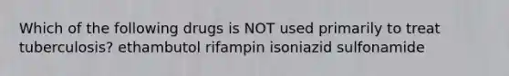 Which of the following drugs is NOT used primarily to treat tuberculosis? ethambutol rifampin isoniazid sulfonamide