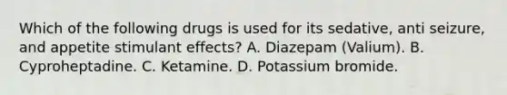 Which of the following drugs is used for its sedative, anti seizure, and appetite stimulant effects? A. Diazepam (Valium). B. Cyproheptadine. C. Ketamine. D. Potassium bromide.