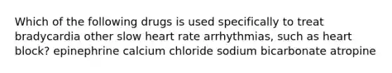 Which of the following drugs is used specifically to treat bradycardia other slow heart rate arrhythmias, such as heart block? epinephrine calcium chloride sodium bicarbonate atropine