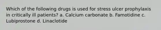 Which of the following drugs is used for stress ulcer prophylaxis in critically ill patients? a. Calcium carbonate b. Famotidine c. Lubiprostone d. Linaclotide