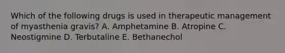 Which of the following drugs is used in therapeutic management of myasthenia gravis? A. Amphetamine B. Atropine C. Neostigmine D. Terbutaline E. Bethanechol