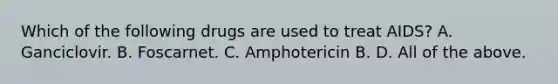 Which of the following drugs are used to treat AIDS? A. Ganciclovir. B. Foscarnet. C. Amphotericin B. D. All of the above.