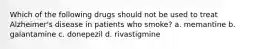 Which of the following drugs should not be used to treat Alzheimer's disease in patients who smoke? a. memantine b. galantamine c. donepezil d. rivastigmine