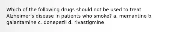 Which of the following drugs should not be used to treat Alzheimer's disease in patients who smoke? a. memantine b. galantamine c. donepezil d. rivastigmine
