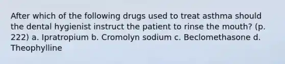 After which of the following drugs used to treat asthma should the dental hygienist instruct the patient to rinse the mouth? (p. 222) a. Ipratropium b. Cromolyn sodium c. Beclomethasone d. Theophylline