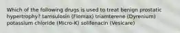 Which of the following drugs is used to treat benign prostatic hypertrophy? tamsulosin (Flomax) triamterene (Dyrenium) potassium chloride (Micro-K) solifenacin (Vesicare)