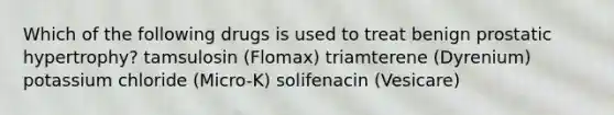 Which of the following drugs is used to treat benign prostatic hypertrophy? tamsulosin (Flomax) triamterene (Dyrenium) potassium chloride (Micro-K) solifenacin (Vesicare)