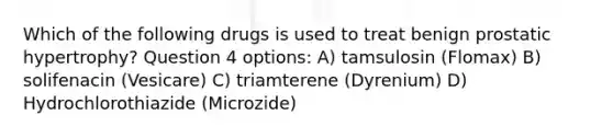 Which of the following drugs is used to treat benign prostatic hypertrophy? Question 4 options: A) tamsulosin (Flomax) B) solifenacin (Vesicare) C) triamterene (Dyrenium) D) Hydrochlorothiazide (Microzide)