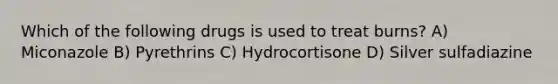 Which of the following drugs is used to treat burns? A) Miconazole B) Pyrethrins C) Hydrocortisone D) Silver sulfadiazine