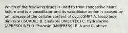 Which of the following drugs is used to treat congestive heart failure and is a vasodilator and its vasodilator action is caused by an increase of the cellular content of cyclicGMP? A. Isosorbide dinitrate (ISORDIL) B. Enalapril (VASOTEC) C. Hydralazine (APRESOLINE) D. Prazosin (MINPRESS) E. A and C, above.