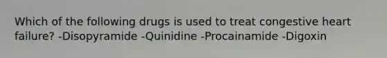 Which of the following drugs is used to treat congestive heart failure? -Disopyramide -Quinidine -Procainamide -Digoxin