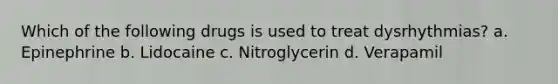 Which of the following drugs is used to treat dysrhythmias? a. Epinephrine b. Lidocaine c. Nitroglycerin d. Verapamil