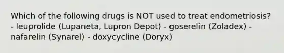 Which of the following drugs is NOT used to treat endometriosis? - leuprolide (Lupaneta, Lupron Depot) - goserelin (Zoladex) - nafarelin (Synarel) - doxycycline (Doryx)