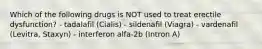 Which of the following drugs is NOT used to treat erectile dysfunction? - tadalafil (Cialis) - sildenafil (Viagra) - vardenafil (Levitra, Staxyn) - interferon alfa-2b (Intron A)