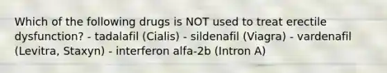 Which of the following drugs is NOT used to treat erectile dysfunction? - tadalafil (Cialis) - sildenafil (Viagra) - vardenafil (Levitra, Staxyn) - interferon alfa-2b (Intron A)