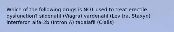 Which of the following drugs is NOT used to treat erectile dysfunction? sildenafil (Viagra) vardenafil (Levitra, Staxyn) interferon alfa-2b (Intron A) tadalafil (Cialis)