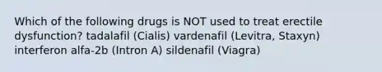 Which of the following drugs is NOT used to treat erectile dysfunction? tadalafil (Cialis) vardenafil (Levitra, Staxyn) interferon alfa-2b (Intron A) sildenafil (Viagra)