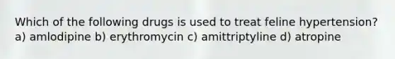 Which of the following drugs is used to treat feline hypertension? a) amlodipine b) erythromycin c) amittriptyline d) atropine