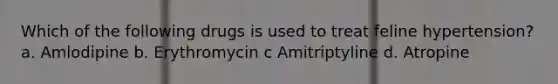 Which of the following drugs is used to treat feline hypertension? a. Amlodipine b. Erythromycin c Amitriptyline d. Atropine