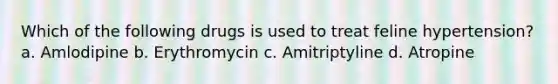 Which of the following drugs is used to treat feline hypertension? a. Amlodipine b. Erythromycin c. Amitriptyline d. Atropine