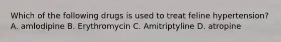 Which of the following drugs is used to treat feline hypertension? A. amlodipine B. Erythromycin C. Amitriptyline D. atropine