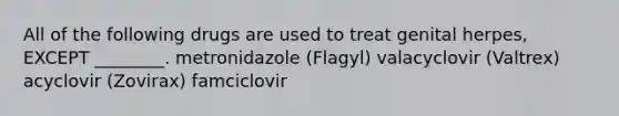 All of the following drugs are used to treat genital herpes, EXCEPT ________. metronidazole (Flagyl) valacyclovir (Valtrex) acyclovir (Zovirax) famciclovir