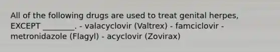 All of the following drugs are used to treat genital herpes, EXCEPT ________. - valacyclovir (Valtrex) - famciclovir - metronidazole (Flagyl) - acyclovir (Zovirax)