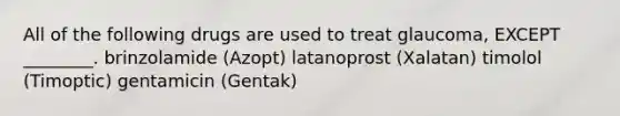 All of the following drugs are used to treat glaucoma, EXCEPT ________. brinzolamide (Azopt) latanoprost (Xalatan) timolol (Timoptic) gentamicin (Gentak)