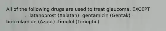 All of the following drugs are used to treat glaucoma, EXCEPT ________. -latanoprost (Xalatan) -gentamicin (Gentak) -brinzolamide (Azopt) -timolol (Timoptic)