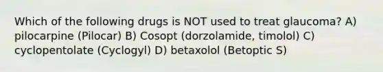 Which of the following drugs is NOT used to treat glaucoma? A) pilocarpine (Pilocar) B) Cosopt (dorzolamide, timolol) C) cyclopentolate (Cyclogyl) D) betaxolol (Betoptic S)