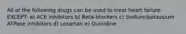 All of the following drugs can be used to treat heart failure EXCEPT: a) ACE inhibitors b) Beta-blockers c) Sodium/potassium ATPase inhibitors d) Losartan e) Quinidine