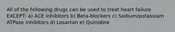 All of the following drugs can be used to treat heart failure EXCEPT: a) ACE inhibitors b) Beta-blockers c) Sodium/potassium ATPase inhibitors d) Losartan e) Quinidine