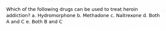 Which of the following drugs can be used to treat heroin addiction? a. Hydromorphone b. Methadone c. Naltrexone d. Both A and C e. Both B and C