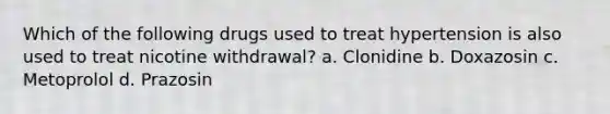 Which of the following drugs used to treat hypertension is also used to treat nicotine withdrawal? a. Clonidine b. Doxazosin c. Metoprolol d. Prazosin