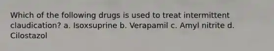 Which of the following drugs is used to treat intermittent claudication? a. Isoxsuprine b. Verapamil c. Amyl nitrite d. Cilostazol