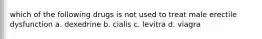 which of the following drugs is not used to treat male erectile dysfunction a. dexedrine b. cialis c. levitra d. viagra