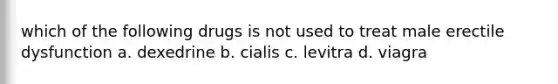 which of the following drugs is not used to treat male erectile dysfunction a. dexedrine b. cialis c. levitra d. viagra